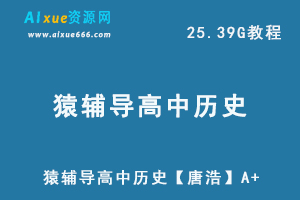 猿辅导高中历史网课资源22年高三历史【唐浩】A+教学视频，25.39G学习资料百度网盘资源打包下载-乐学教程网