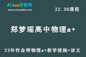 2023作业帮郑梦瑶高中物理a+全年班高考物理一轮复习视频教程+讲义（暑假班）-乐学教程网
