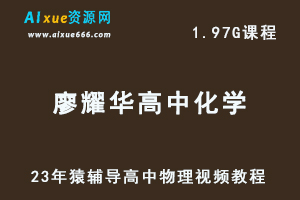 2023猿辅导高中化学教课程廖耀华高三化学视频教程-乐学教程网