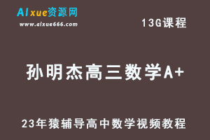 2023猿辅导高中数学教程【孙明杰】高三数学A+复习视频教程-乐学教程网