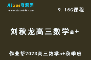 作业帮2023刘秋龙高三数学a+秋季班视频教程+讲义-高考一轮复习资源下载-乐学教程网
