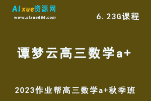 作业帮2023谭梦云高三数学a+秋季班视频教程+讲义-高考一轮复习网课资源下载-乐学教程网