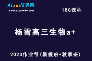 高中生物网课作业帮2023杨雪高三生物a+一轮复习视频教程+讲义（暑假班+秋季班）-乐学教程网
