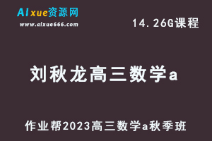 高中数学网课教程作业帮2023刘秋龙高三数学a一轮复习视频教程+讲义秋季班-乐学教程网