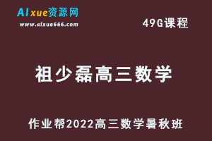 22年高考数学网课教程作业帮2022祖少磊高三数学复习视频教程+讲义（暑假班+秋季班）-乐学教程网