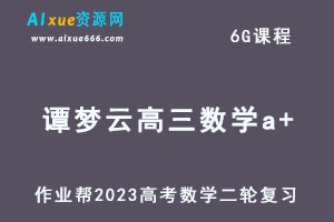 23年高考数学网课教程作业帮2023谭梦云高三数学a+高考二轮复习视频教程+课堂笔记寒假班-乐学教程网