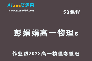 作业帮2023彭娟娟高一物理s班网课视频教程+课堂笔记寒假班-乐学教程网