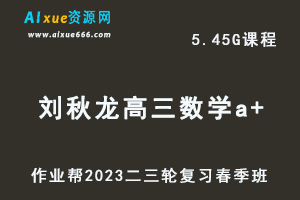 作业帮2023刘秋龙高三数学a+班视频教程+课堂笔记高考数学二三轮复习春季班-乐学教程网