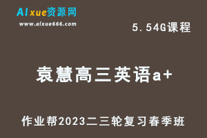 作业帮2023袁慧高三英语a+视频教程+课堂笔记高考英语二三轮复习春季班-乐学教程网