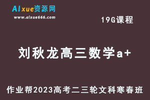 作业帮2023刘秋龙高三数学a+寒春班（文科班）23年高考数学二三轮复习视频教程+课堂笔记-乐学教程网
