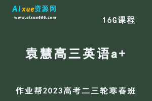 作业帮2023袁慧高三英语a+班寒春班23年高考英语二三轮复习视频教程+课堂笔记-乐学教程网