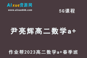 23年高中数学网课作业帮2023尹亮辉高二数学a+春季班视频教程+课堂笔记-乐学教程网