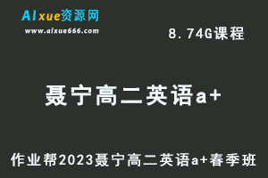 23年高中英语网课作业帮2023聂宁高二英语a+春季班视频教程+课堂笔记-乐学教程网