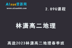 23年高中地理网课髙途2023林潇高二地理春季班视频教程-乐学教程网