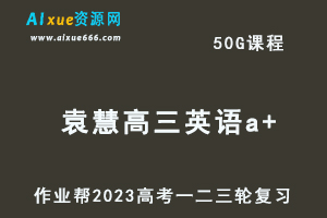 作业帮2023袁慧高三英语a+全年班-视频教程+课堂笔记+讲义+密训课程（暑/秋/寒/春班）-乐学教程网