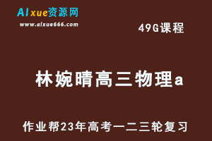作业帮2023林婉晴高三物理a全年班-视频教程+课堂笔记+讲义+密训课程（暑/秋/寒/春班）-乐学教程网
