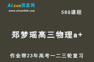 作业帮2023郑梦瑶高三物理a+全年班+密训班23年高考物理一二三轮总复习教程（暑/秋/寒/春班）-乐学教程网