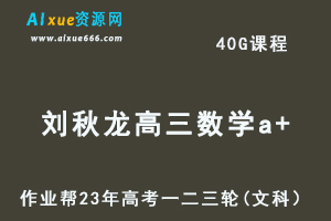 作业帮2023刘秋龙高三数学文科a+全年班+密训班23年高考数学一二三轮总复习教程（暑/秋/寒/春班）-乐学教程网