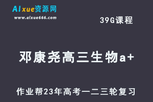作业帮2023邓康尧高三生物a+全年班23年高考生物一二三轮总复习教程（暑/秋/寒/春班）-乐学教程网