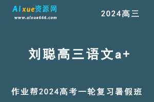 作业帮2024刘聪高三语文a+班暑假班24年高考语文一轮复习教程-乐学教程网