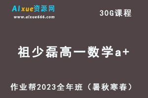 作业帮2023祖少磊高一数学a+全年班视频教程+讲义（暑/秋/寒/春/班）-乐学教程网