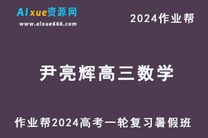 作业帮2024尹亮辉高三数学a+暑假班24年高考数学一轮复习教程-乐学教程网