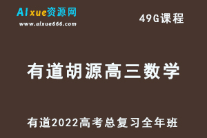 2022有道胡源高三数学全年班高考总复习视频教程+讲义+点睛班-乐学教程网