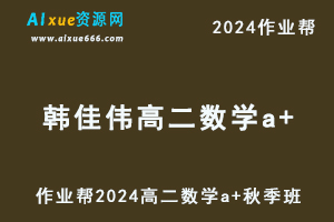 作业帮2024韩佳伟高二数学a+秋季班视频教程+课堂笔记-乐学教程网