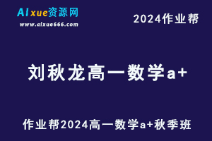 作业帮2024刘秋龙高一数学a+秋季班视频教程+课堂笔记-乐学教程网