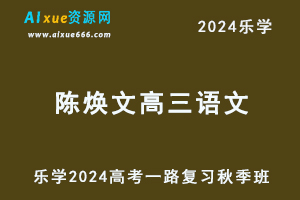 乐学2024陈焕文高三语文秋季班24年高考语文一轮复习视频教程+讲义-乐学教程网