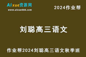 作业帮2024刘聪高三语文秋季班24年高考语文一轮复习视频教程+讲义-乐学教程网