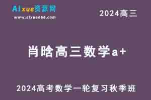 2024肖晗高三数学a+班高考一轮复习秋季班-乐学教程网