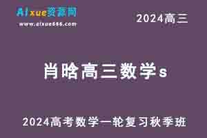 2024肖晗高三数学s班高考一轮复习秋季班-乐学教程网
