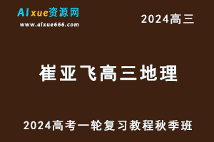 2024崔亚飞高三地理秋季班24年高考地理一轮复习视频教程-乐学教程网