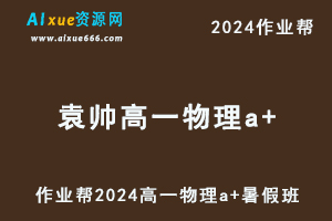 作业帮2024袁帅高一物理a+暑假班视频教程+课堂笔记+讲义-乐学教程网