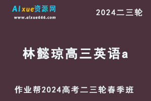作业帮2024林懿琼高三英语a春季班24年林懿琼高考英语二三轮复习网课教程-乐学教程网