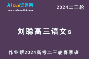 作业帮2024刘聪高三语文s春季班24年刘聪高考语文二三轮复习网课教程-乐学教程网