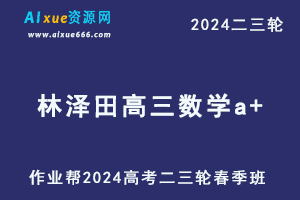 作业帮2024林泽田高三数学a+春季班网课24年林泽田高考数学二三轮复习教程课程-乐学教程网