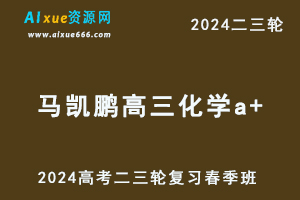 2024马凯鹏高三化学a+春季班24年马凯鹏高考化学二三轮网课-乐学教程网