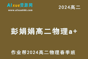 彭娟娟高中物理网课作业帮2024彭娟娟高二物理a+班课程春季班-乐学教程网