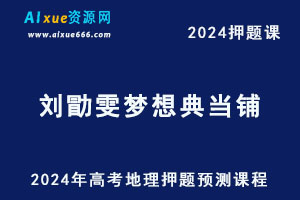 2024年刘勖雯高考地理梦想典当铺押题预测课程-乐学教程网