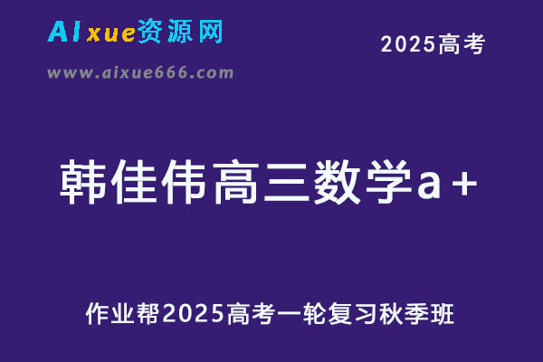 作业帮2025韩佳伟高三数学a+一轮复习秋季班网课教程-乐学教程网