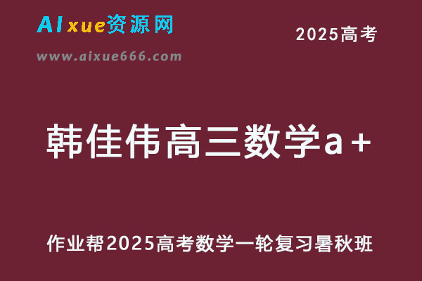 作业帮2025韩佳伟高三数学a+一轮复习暑假班+秋季班-乐学教程网