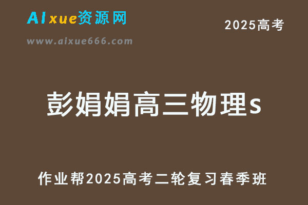 2025彭娟娟高三物理s春季班高考物理二轮复习网课教程【作业帮】-乐学教程网